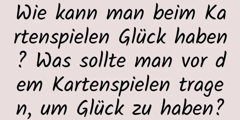 Wie kann man beim Kartenspielen Glück haben? Was sollte man vor dem Kartenspielen tragen, um Glück zu haben?