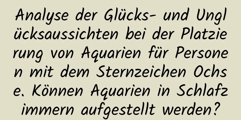 Analyse der Glücks- und Unglücksaussichten bei der Platzierung von Aquarien für Personen mit dem Sternzeichen Ochse. Können Aquarien in Schlafzimmern aufgestellt werden?