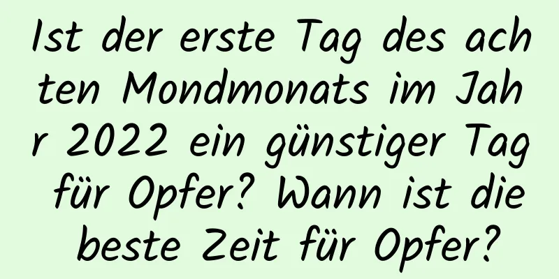 Ist der erste Tag des achten Mondmonats im Jahr 2022 ein günstiger Tag für Opfer? Wann ist die beste Zeit für Opfer?