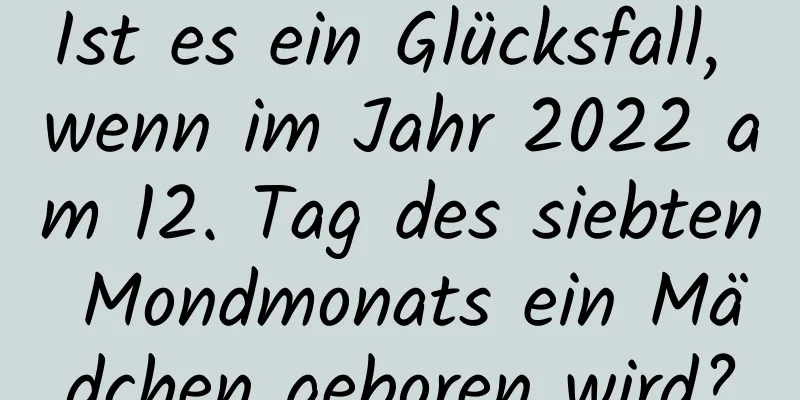 Ist es ein Glücksfall, wenn im Jahr 2022 am 12. Tag des siebten Mondmonats ein Mädchen geboren wird?