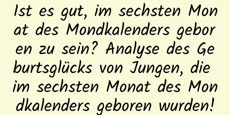 Ist es gut, im sechsten Monat des Mondkalenders geboren zu sein? Analyse des Geburtsglücks von Jungen, die im sechsten Monat des Mondkalenders geboren wurden!