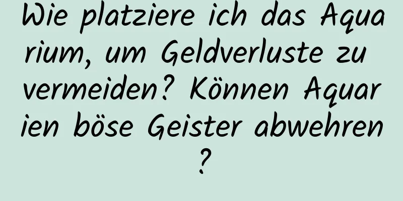 Wie platziere ich das Aquarium, um Geldverluste zu vermeiden? Können Aquarien böse Geister abwehren?