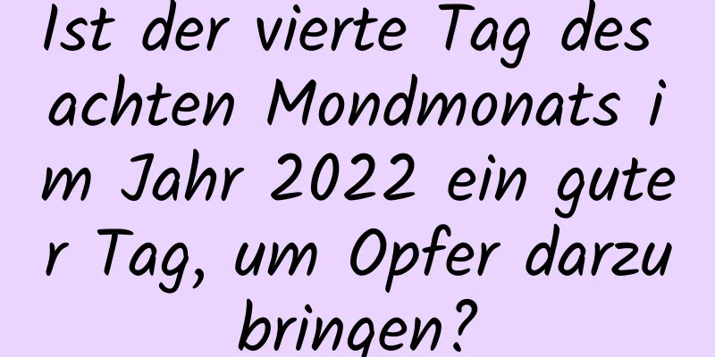 Ist der vierte Tag des achten Mondmonats im Jahr 2022 ein guter Tag, um Opfer darzubringen?