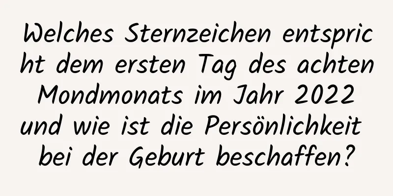 Welches Sternzeichen entspricht dem ersten Tag des achten Mondmonats im Jahr 2022 und wie ist die Persönlichkeit bei der Geburt beschaffen?