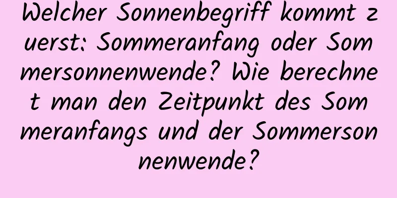 Welcher Sonnenbegriff kommt zuerst: Sommeranfang oder Sommersonnenwende? Wie berechnet man den Zeitpunkt des Sommeranfangs und der Sommersonnenwende?