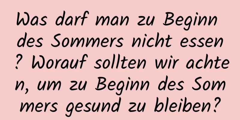 Was darf man zu Beginn des Sommers nicht essen? Worauf sollten wir achten, um zu Beginn des Sommers gesund zu bleiben?