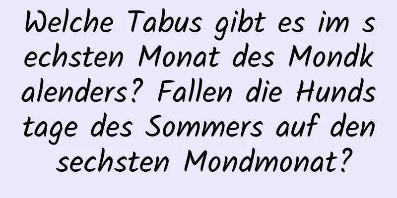 Welche Tabus gibt es im sechsten Monat des Mondkalenders? Fallen die Hundstage des Sommers auf den sechsten Mondmonat?