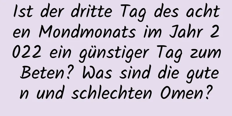 Ist der dritte Tag des achten Mondmonats im Jahr 2022 ein günstiger Tag zum Beten? Was sind die guten und schlechten Omen?