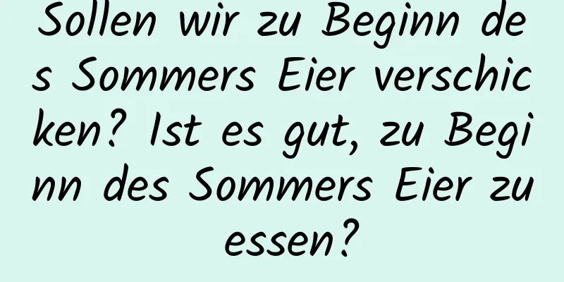 Sollen wir zu Beginn des Sommers Eier verschicken? Ist es gut, zu Beginn des Sommers Eier zu essen?