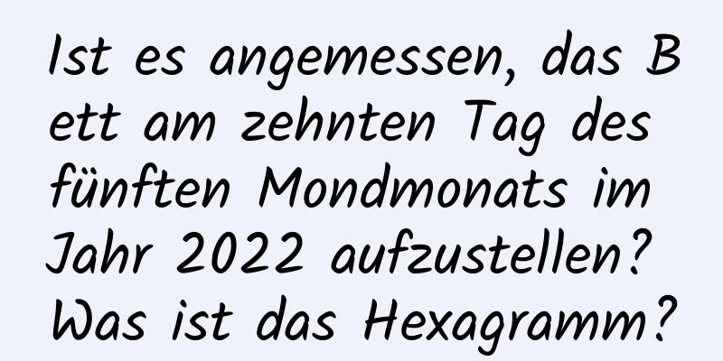 Ist es angemessen, das Bett am zehnten Tag des fünften Mondmonats im Jahr 2022 aufzustellen? Was ist das Hexagramm?