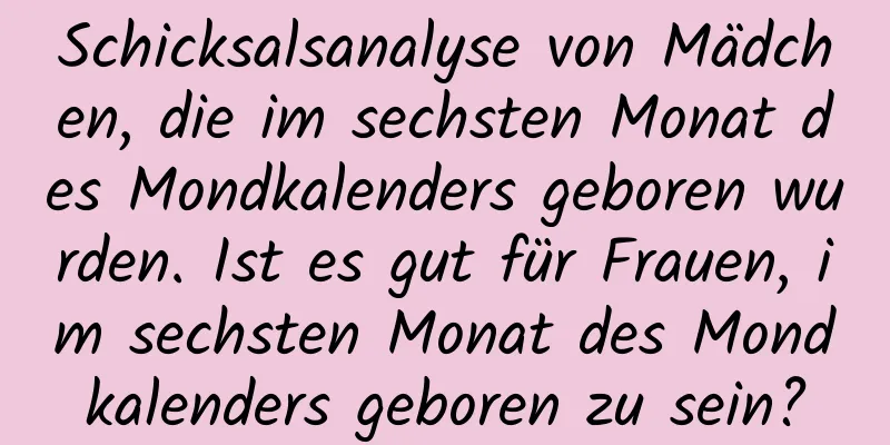 Schicksalsanalyse von Mädchen, die im sechsten Monat des Mondkalenders geboren wurden. Ist es gut für Frauen, im sechsten Monat des Mondkalenders geboren zu sein?