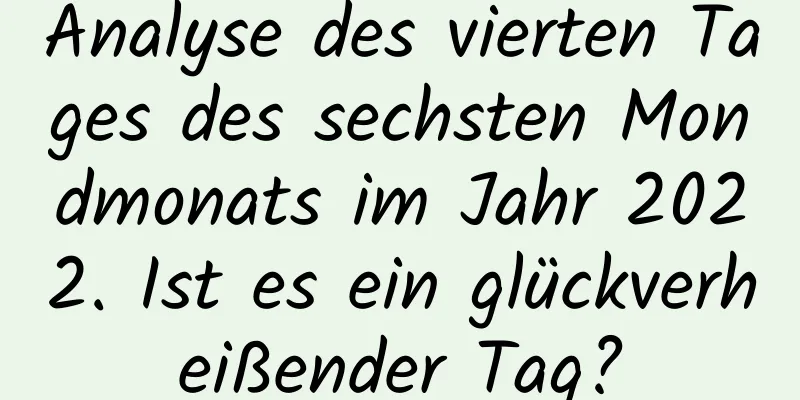 Analyse des vierten Tages des sechsten Mondmonats im Jahr 2022. Ist es ein glückverheißender Tag?