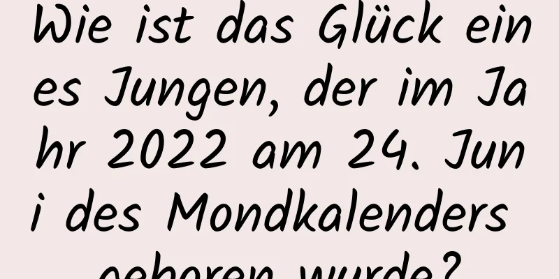 Wie ist das Glück eines Jungen, der im Jahr 2022 am 24. Juni des Mondkalenders geboren wurde?