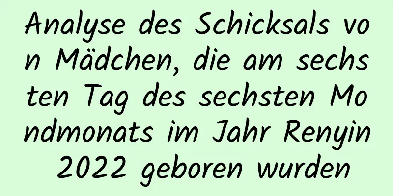 Analyse des Schicksals von Mädchen, die am sechsten Tag des sechsten Mondmonats im Jahr Renyin 2022 geboren wurden