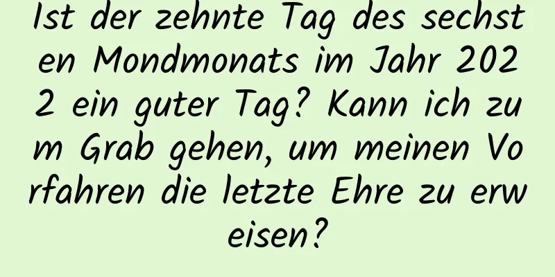 Ist der zehnte Tag des sechsten Mondmonats im Jahr 2022 ein guter Tag? Kann ich zum Grab gehen, um meinen Vorfahren die letzte Ehre zu erweisen?