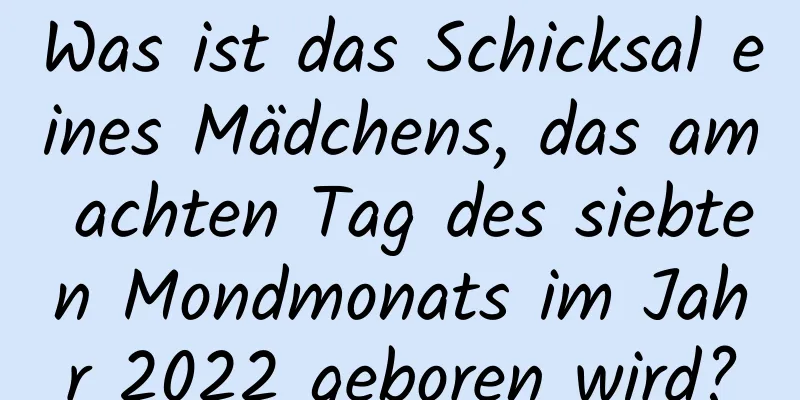 Was ist das Schicksal eines Mädchens, das am achten Tag des siebten Mondmonats im Jahr 2022 geboren wird?