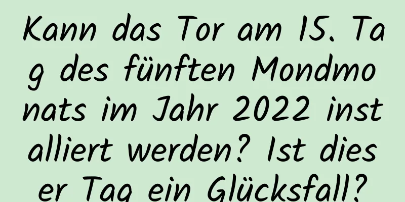 Kann das Tor am 15. Tag des fünften Mondmonats im Jahr 2022 installiert werden? Ist dieser Tag ein Glücksfall?