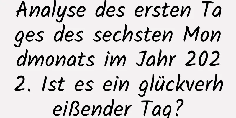 Analyse des ersten Tages des sechsten Mondmonats im Jahr 2022. Ist es ein glückverheißender Tag?