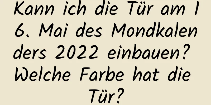 Kann ich die Tür am 16. Mai des Mondkalenders 2022 einbauen? Welche Farbe hat die Tür?