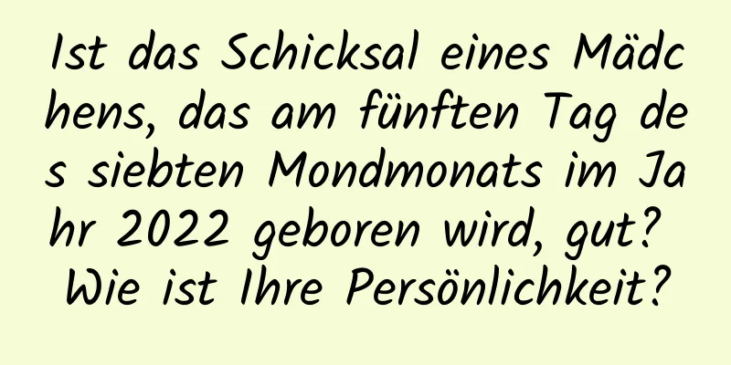 Ist das Schicksal eines Mädchens, das am fünften Tag des siebten Mondmonats im Jahr 2022 geboren wird, gut? Wie ist Ihre Persönlichkeit?