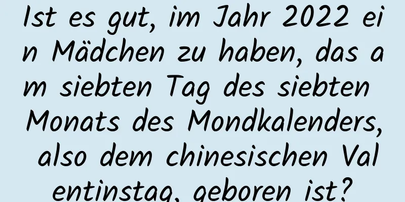 Ist es gut, im Jahr 2022 ein Mädchen zu haben, das am siebten Tag des siebten Monats des Mondkalenders, also dem chinesischen Valentinstag, geboren ist?