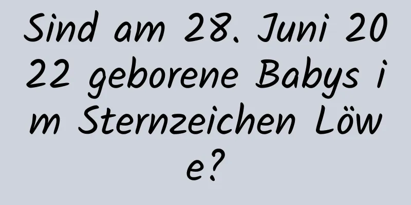 Sind am 28. Juni 2022 geborene Babys im Sternzeichen Löwe?