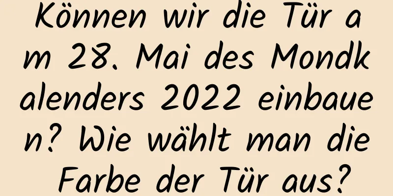 Können wir die Tür am 28. Mai des Mondkalenders 2022 einbauen? Wie wählt man die Farbe der Tür aus?