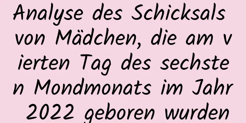 Analyse des Schicksals von Mädchen, die am vierten Tag des sechsten Mondmonats im Jahr 2022 geboren wurden