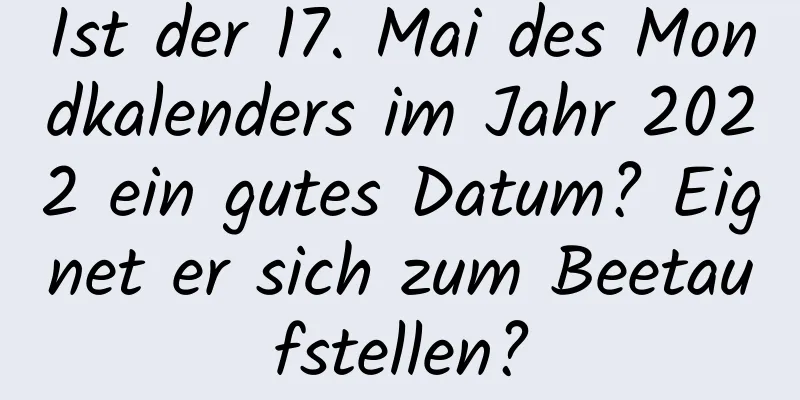 Ist der 17. Mai des Mondkalenders im Jahr 2022 ein gutes Datum? Eignet er sich zum Beetaufstellen?