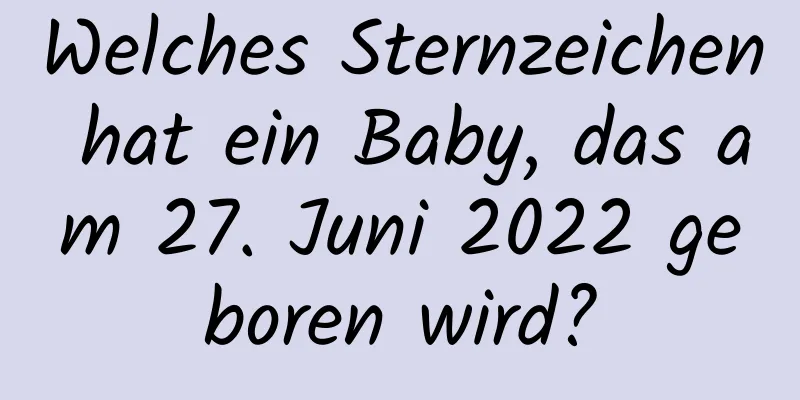 Welches Sternzeichen hat ein Baby, das am 27. Juni 2022 geboren wird?