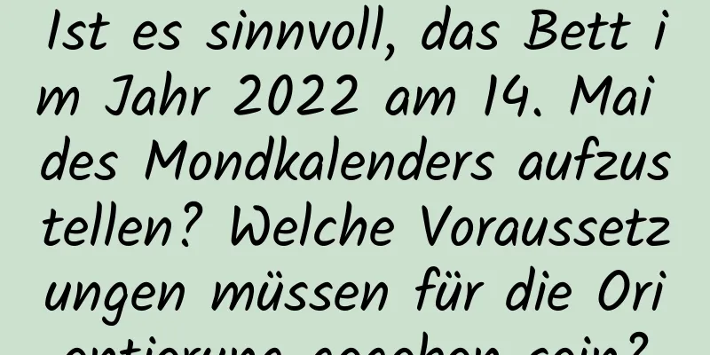 Ist es sinnvoll, das Bett im Jahr 2022 am 14. Mai des Mondkalenders aufzustellen? Welche Voraussetzungen müssen für die Orientierung gegeben sein?