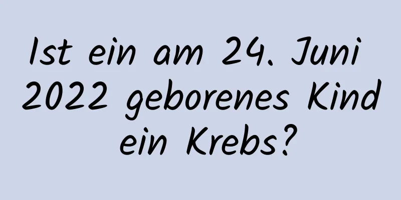 Ist ein am 24. Juni 2022 geborenes Kind ein Krebs?