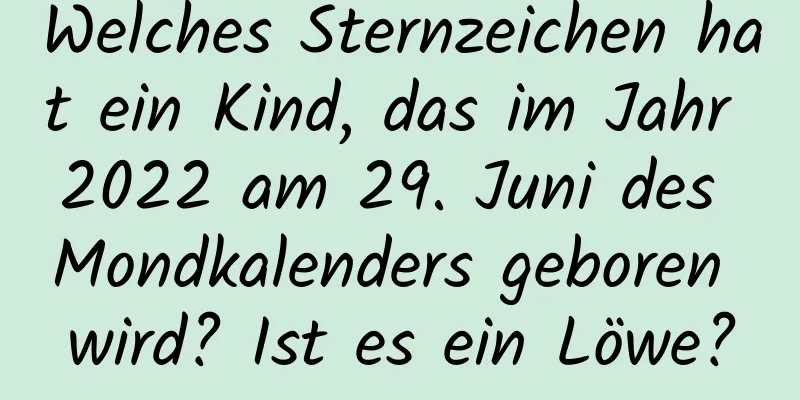 Welches Sternzeichen hat ein Kind, das im Jahr 2022 am 29. Juni des Mondkalenders geboren wird? Ist es ein Löwe?