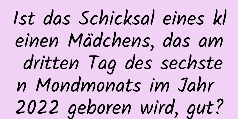 Ist das Schicksal eines kleinen Mädchens, das am dritten Tag des sechsten Mondmonats im Jahr 2022 geboren wird, gut?