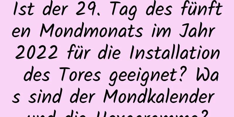 Ist der 29. Tag des fünften Mondmonats im Jahr 2022 für die Installation des Tores geeignet? Was sind der Mondkalender und die Hexagramme?