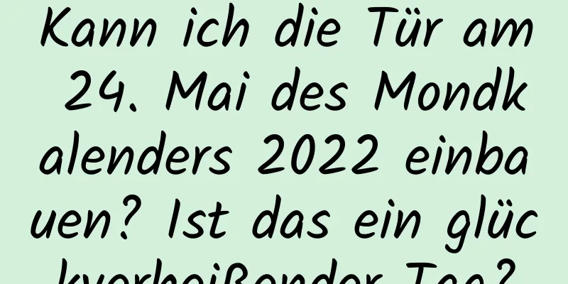 Kann ich die Tür am 24. Mai des Mondkalenders 2022 einbauen? Ist das ein glückverheißender Tag?