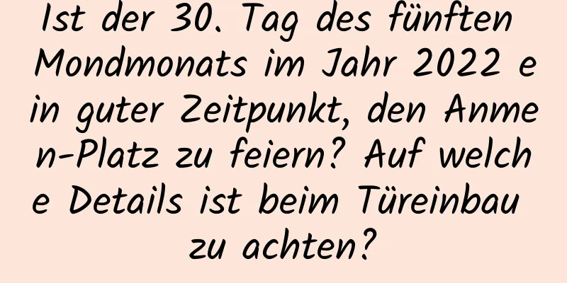 Ist der 30. Tag des fünften Mondmonats im Jahr 2022 ein guter Zeitpunkt, den Anmen-Platz zu feiern? Auf welche Details ist beim Türeinbau zu achten?