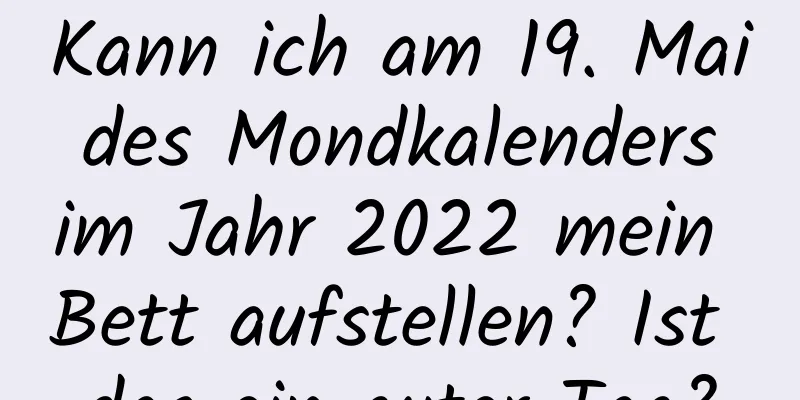 Kann ich am 19. Mai des Mondkalenders im Jahr 2022 mein Bett aufstellen? Ist das ein guter Tag?