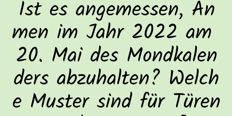 Ist es angemessen, Anmen im Jahr 2022 am 20. Mai des Mondkalenders abzuhalten? Welche Muster sind für Türen nicht geeignet?