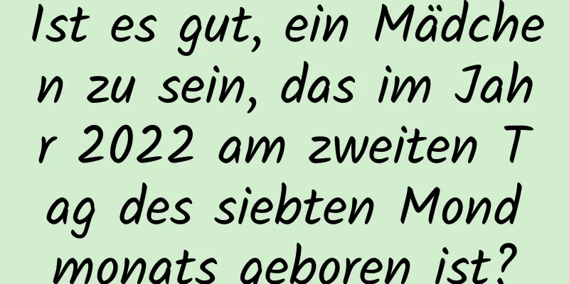 Ist es gut, ein Mädchen zu sein, das im Jahr 2022 am zweiten Tag des siebten Mondmonats geboren ist?