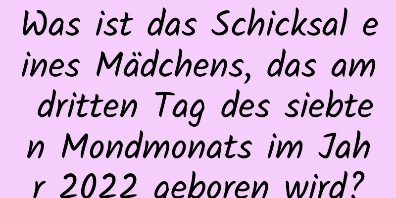 Was ist das Schicksal eines Mädchens, das am dritten Tag des siebten Mondmonats im Jahr 2022 geboren wird?