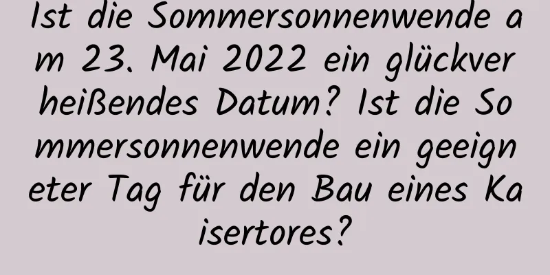 Ist die Sommersonnenwende am 23. Mai 2022 ein glückverheißendes Datum? Ist die Sommersonnenwende ein geeigneter Tag für den Bau eines Kaisertores?