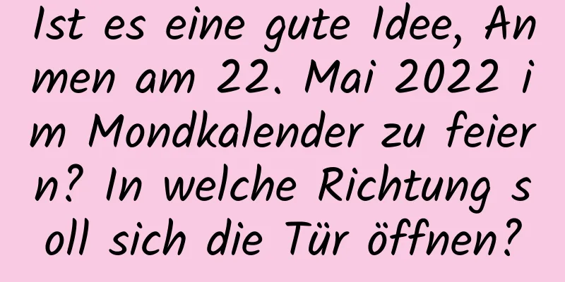 Ist es eine gute Idee, Anmen am 22. Mai 2022 im Mondkalender zu feiern? In welche Richtung soll sich die Tür öffnen?