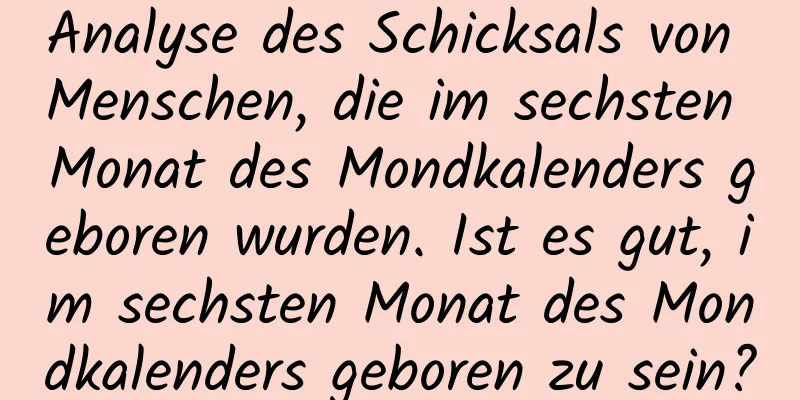 Analyse des Schicksals von Menschen, die im sechsten Monat des Mondkalenders geboren wurden. Ist es gut, im sechsten Monat des Mondkalenders geboren zu sein?