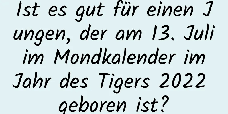 Ist es gut für einen Jungen, der am 13. Juli im Mondkalender im Jahr des Tigers 2022 geboren ist?