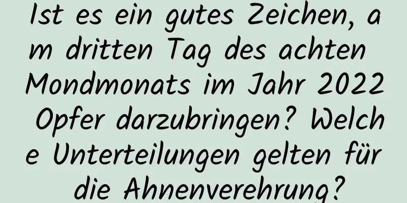 Ist es ein gutes Zeichen, am dritten Tag des achten Mondmonats im Jahr 2022 Opfer darzubringen? Welche Unterteilungen gelten für die Ahnenverehrung?