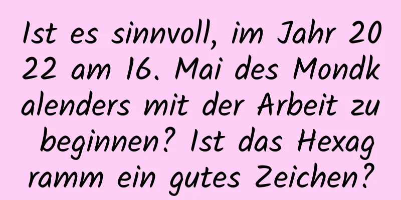 Ist es sinnvoll, im Jahr 2022 am 16. Mai des Mondkalenders mit der Arbeit zu beginnen? Ist das Hexagramm ein gutes Zeichen?