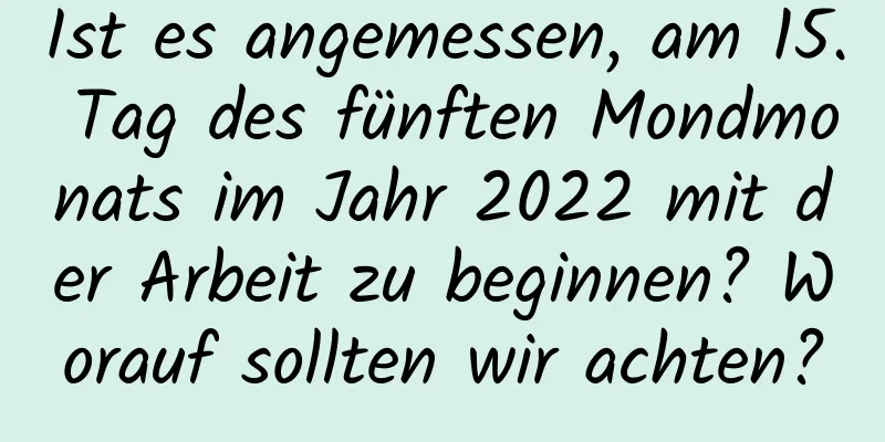 Ist es angemessen, am 15. Tag des fünften Mondmonats im Jahr 2022 mit der Arbeit zu beginnen? Worauf sollten wir achten?