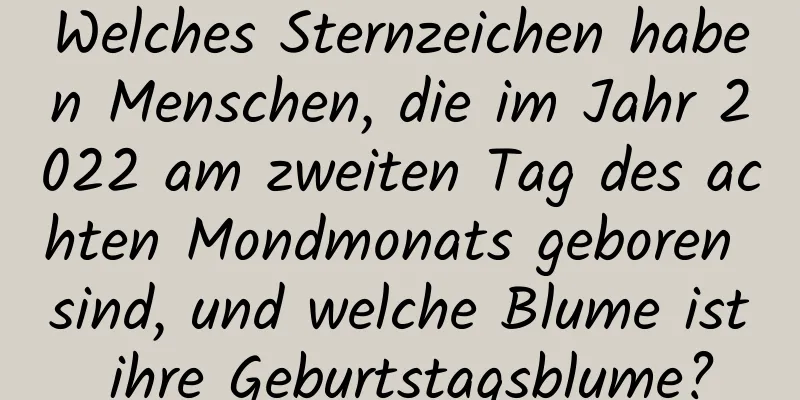 Welches Sternzeichen haben Menschen, die im Jahr 2022 am zweiten Tag des achten Mondmonats geboren sind, und welche Blume ist ihre Geburtstagsblume?