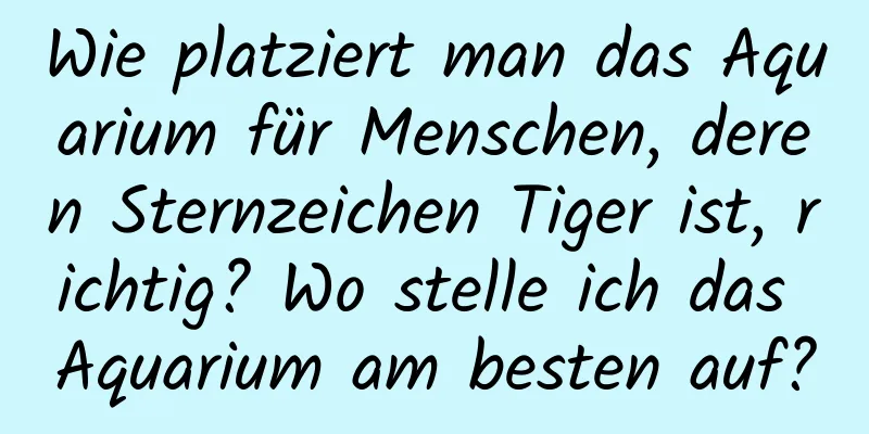 Wie platziert man das Aquarium für Menschen, deren Sternzeichen Tiger ist, richtig? Wo stelle ich das Aquarium am besten auf?